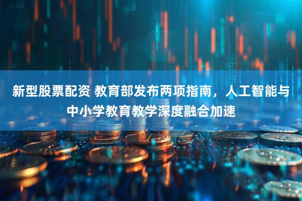 新型股票配资 教育部发布两项指南，人工智能与中小学教育教学深度融合加速