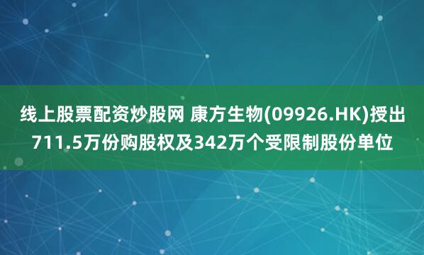 线上股票配资炒股网 康方生物(09926.HK)授出711.5万份购股权及342万个受限制股份单位