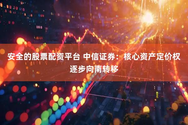 安全的股票配资平台 中信证券：核心资产定价权逐步向南转移