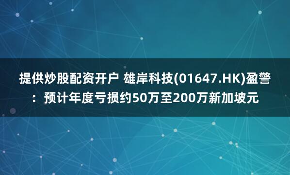 提供炒股配资开户 雄岸科技(01647.HK)盈警：预计年度亏损约50万至200万新加坡元