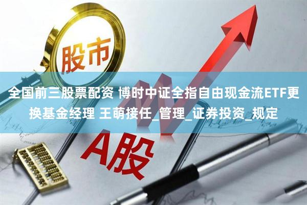 全国前三股票配资 博时中证全指自由现金流ETF更换基金经理 王萌接任_管理_证券投资_规定