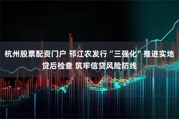 杭州股票配资门户 邗江农发行“三强化”推进实地贷后检查 筑牢信贷风险防线