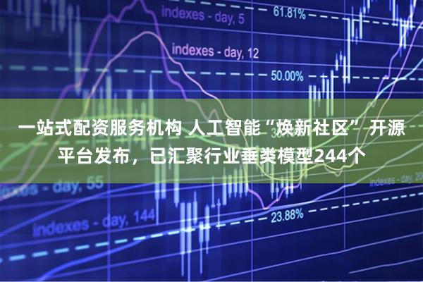 一站式配资服务机构 人工智能“焕新社区” 开源平台发布，已汇聚行业垂类模型244个