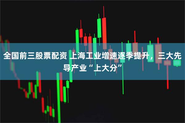 全国前三股票配资 上海工业增速逐季提升，三大先导产业“上大分”