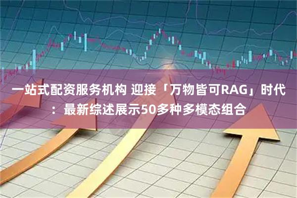 一站式配资服务机构 迎接「万物皆可RAG」时代：最新综述展示50多种多模态组合