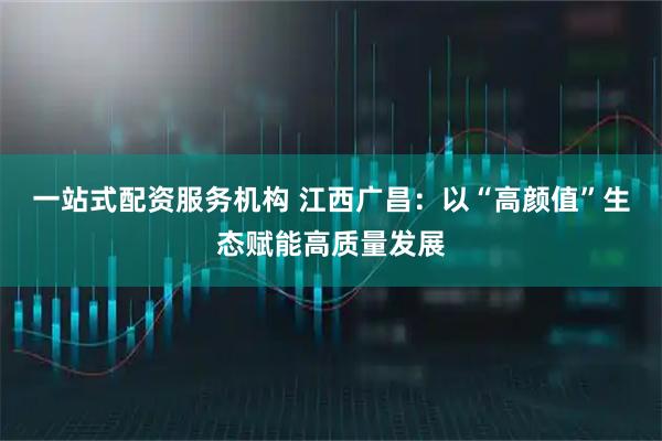 一站式配资服务机构 江西广昌：以“高颜值”生态赋能高质量发展