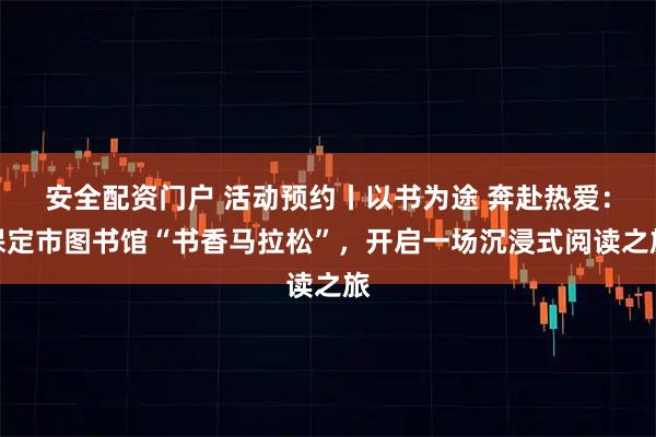 安全配资门户 活动预约丨以书为途 奔赴热爱：保定市图书馆“书香马拉松”，开启一场沉浸式阅读之旅